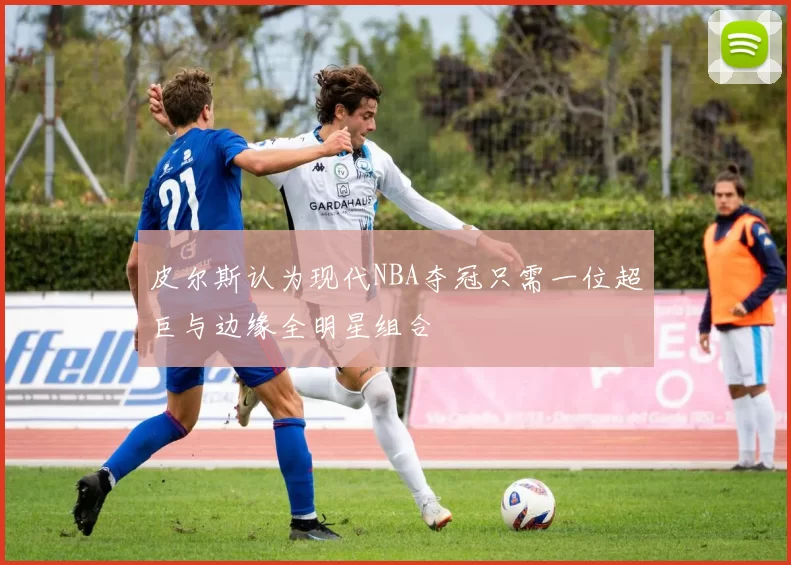 皮尔斯认为现代NBA夺冠只需一位超巨与边缘全明星组合
