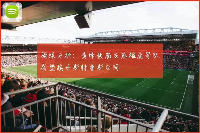 骑媒分析：黄蜂快船灰熊雄鹿等队有望接手斯特鲁斯合同