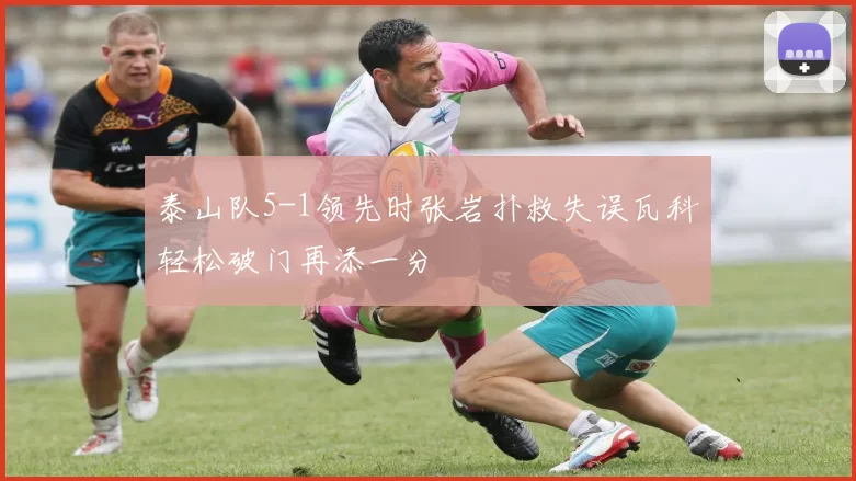 泰山队5-1领先时张岩扑救失误瓦科轻松破门再添一分