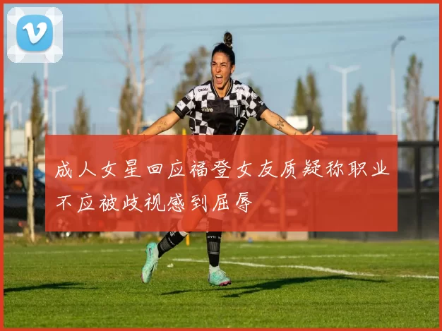成人女星回应福登女友质疑称职业不应被歧视感到屈辱