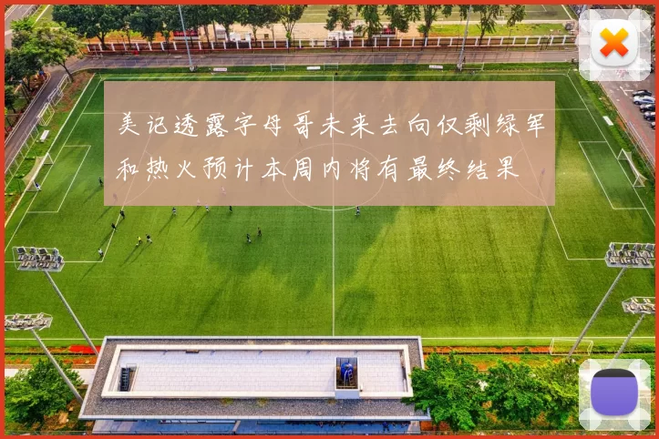 美记透露字母哥未来去向仅剩绿军和热火预计本周内将有最终结果