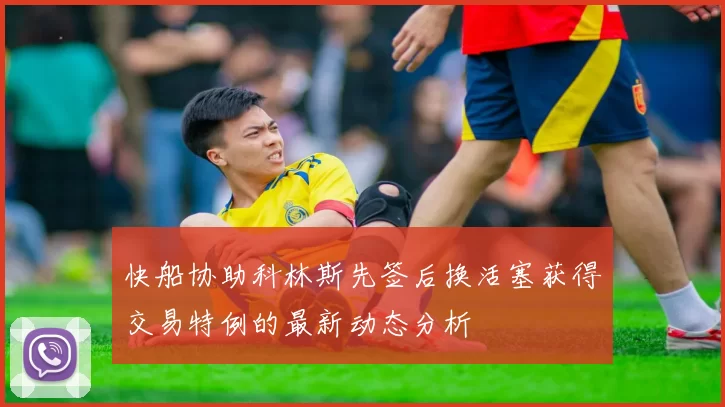 快船协助科林斯先签后换活塞获得交易特例的最新动态分析