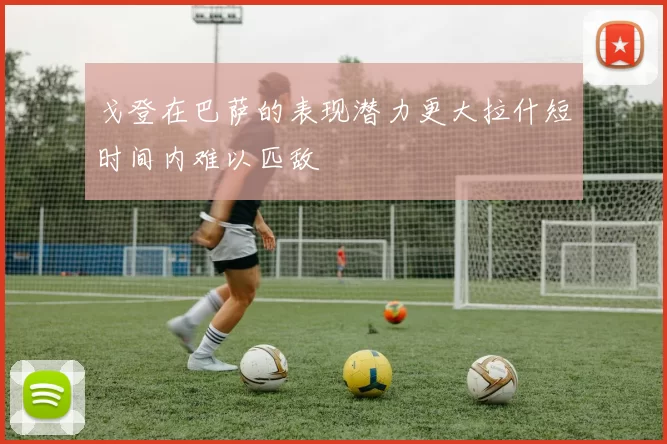 戈登在巴萨的表现潜力更大拉什短时间内难以匹敌
