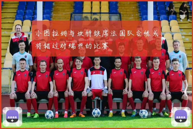 小图拉姆与坎特缺席法国队合练或将错过对瑞典的比赛